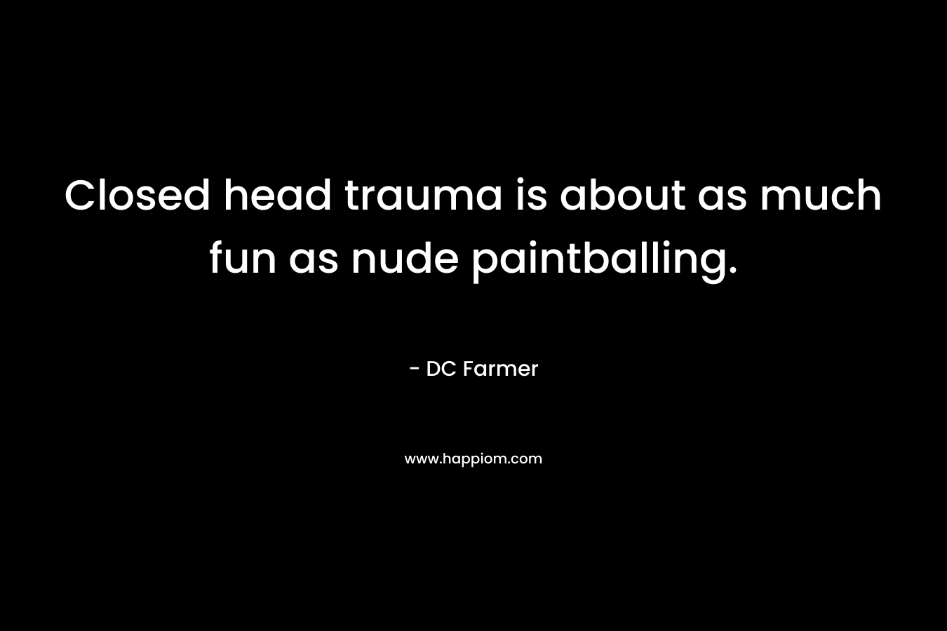 Closed head trauma is about as much fun as nude paintballing. – DC Farmer