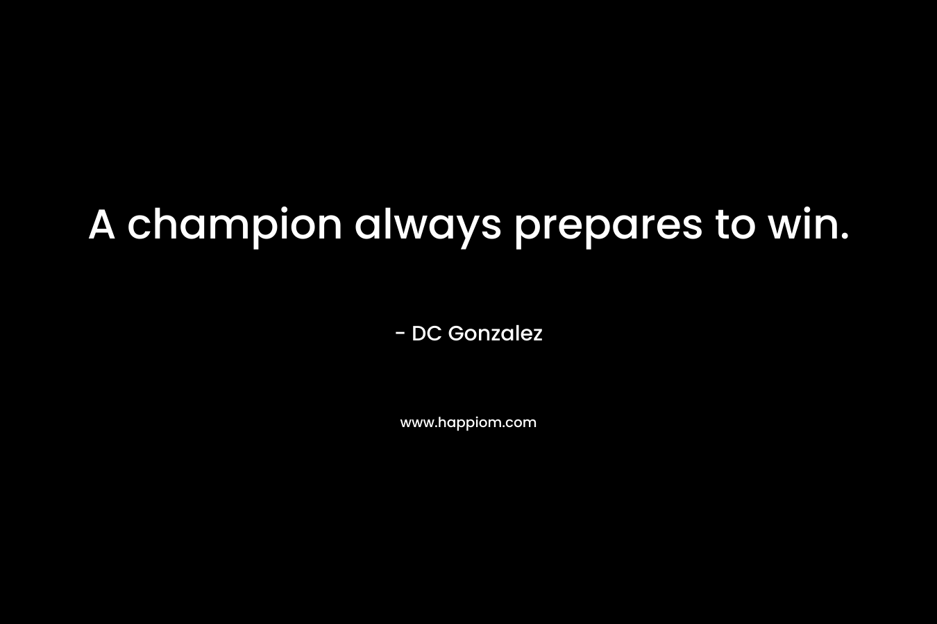 A champion always prepares to win. – DC Gonzalez