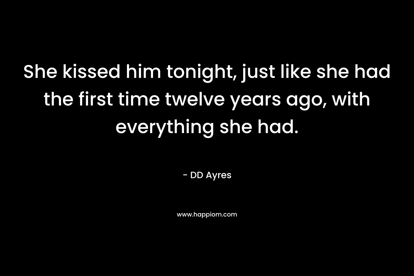 She kissed him tonight, just like she had the first time twelve years ago, with everything she had. – DD Ayres