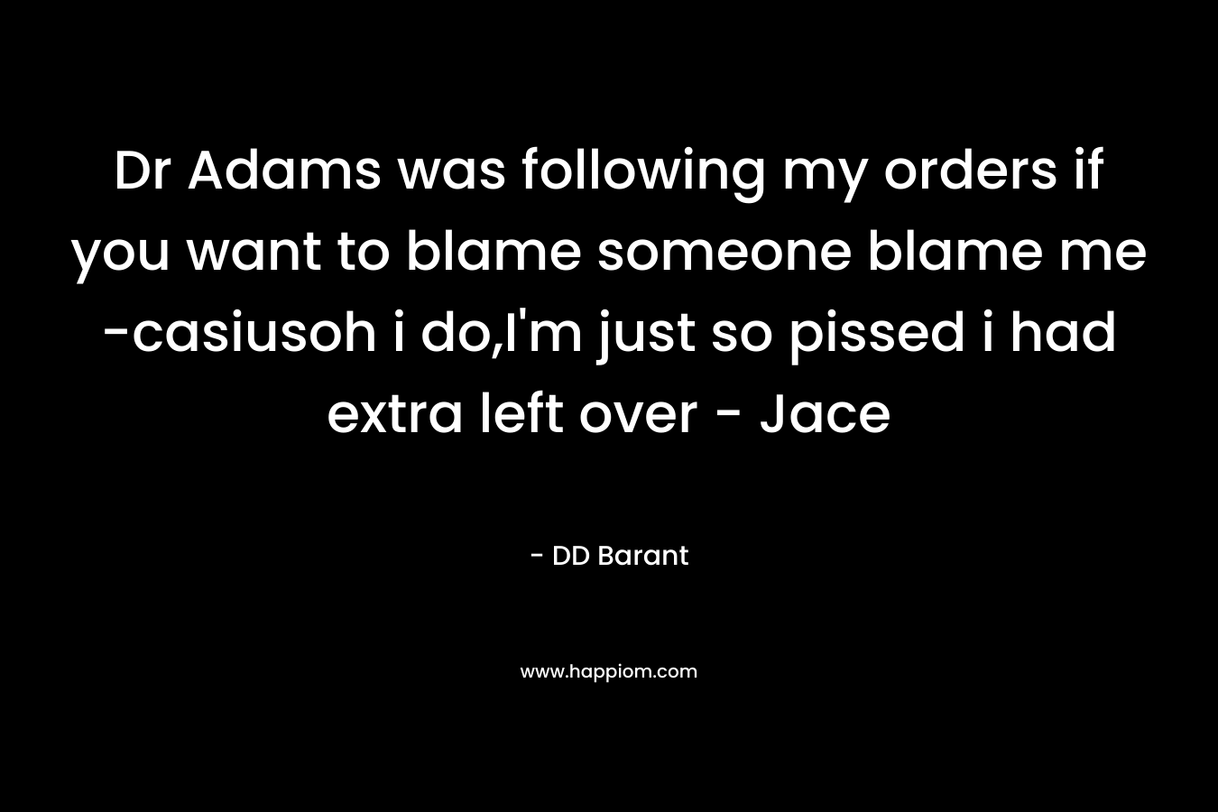 Dr Adams was following my orders if you want to blame someone blame me -casiusoh i do,I’m just so pissed i had extra left over – Jace – DD Barant
