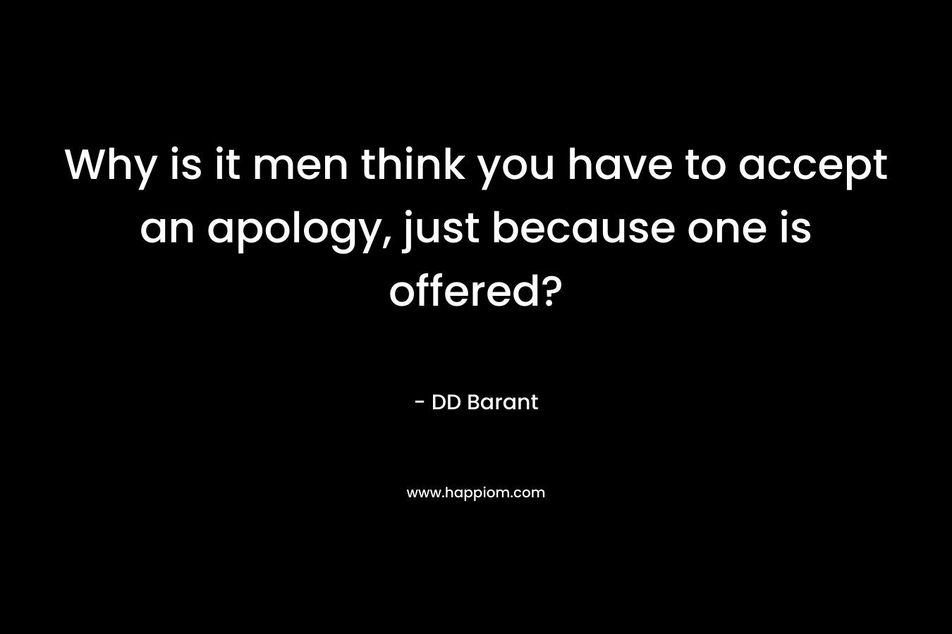Why is it men think you have to accept an apology, just because one is offered? – DD Barant