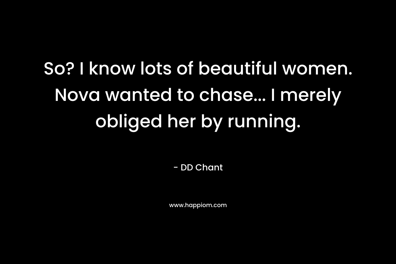 So? I know lots of beautiful women. Nova wanted to chase… I merely obliged her by running. – DD Chant