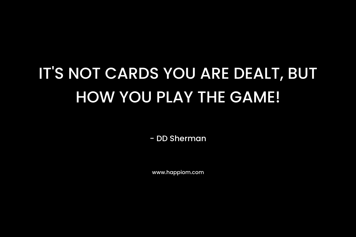 IT’S NOT CARDS YOU ARE DEALT, BUT HOW YOU PLAY THE GAME! – DD Sherman
