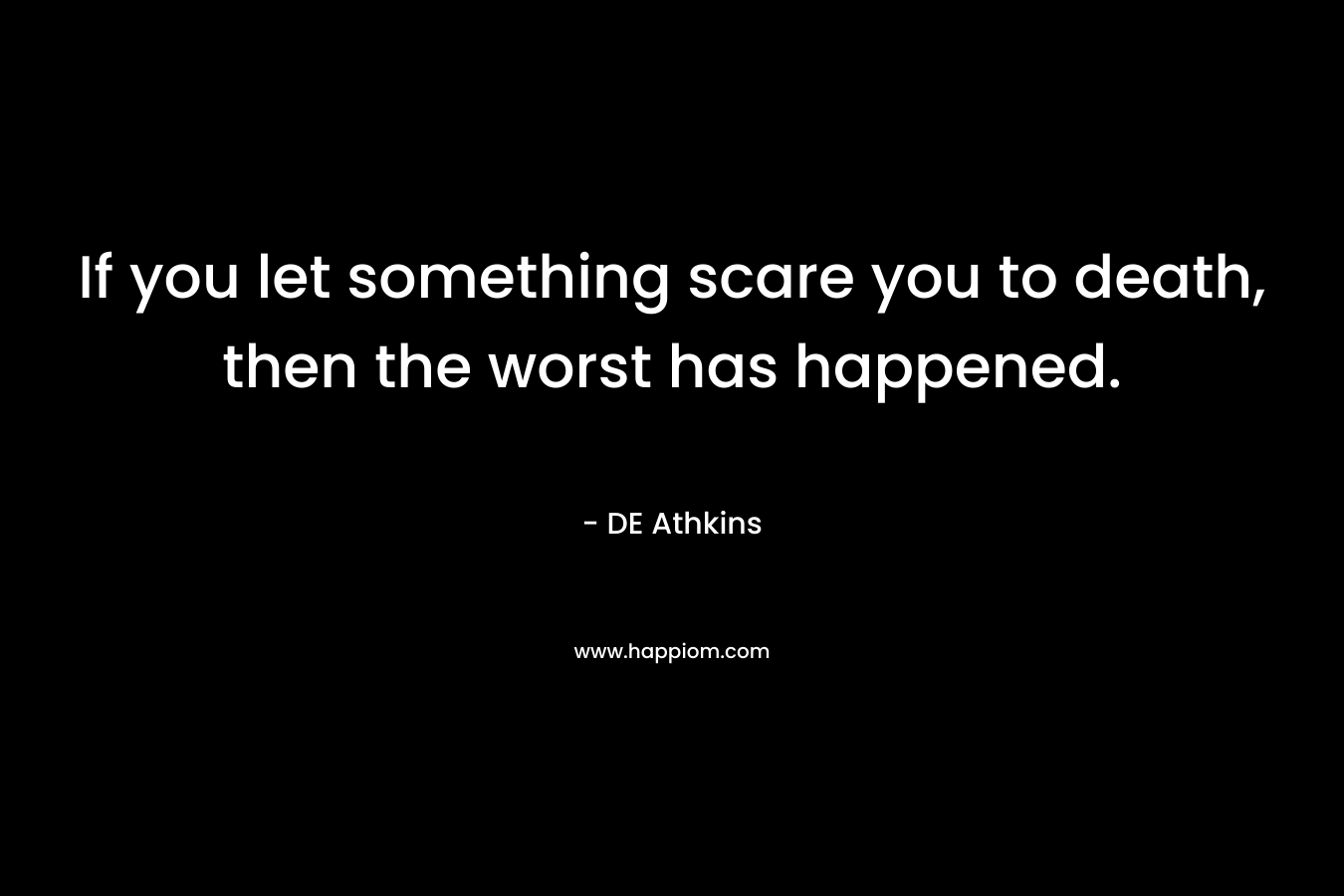 If you let something scare you to death, then the worst has happened. – DE Athkins