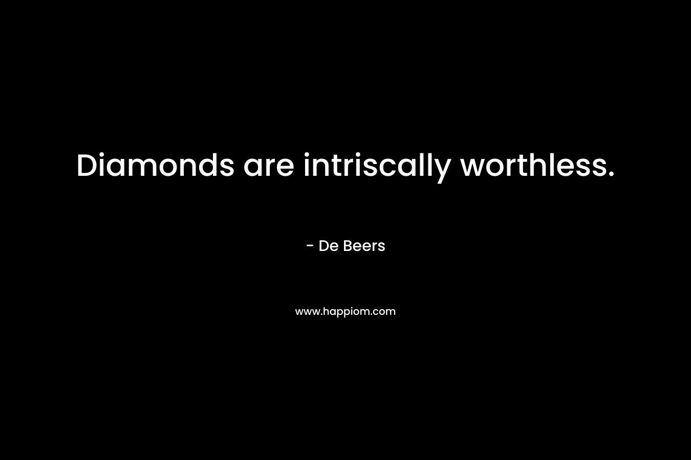 Diamonds are intriscally worthless. – De Beers