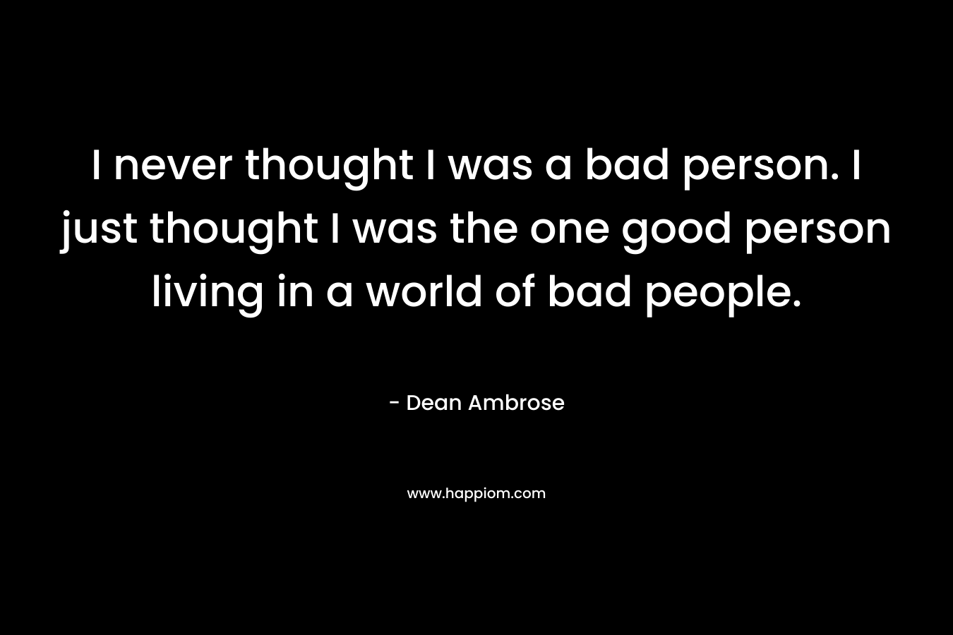 I never thought I was a bad person. I just thought I was the one good person living in a world of bad people.