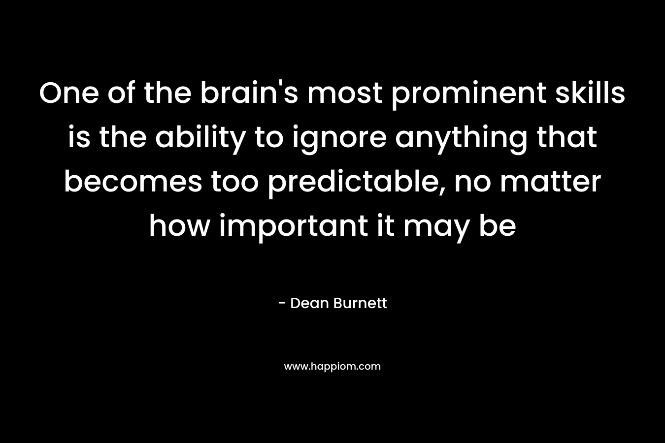 One of the brain's most prominent skills is the ability to ignore anything that becomes too predictable, no matter how important it may be