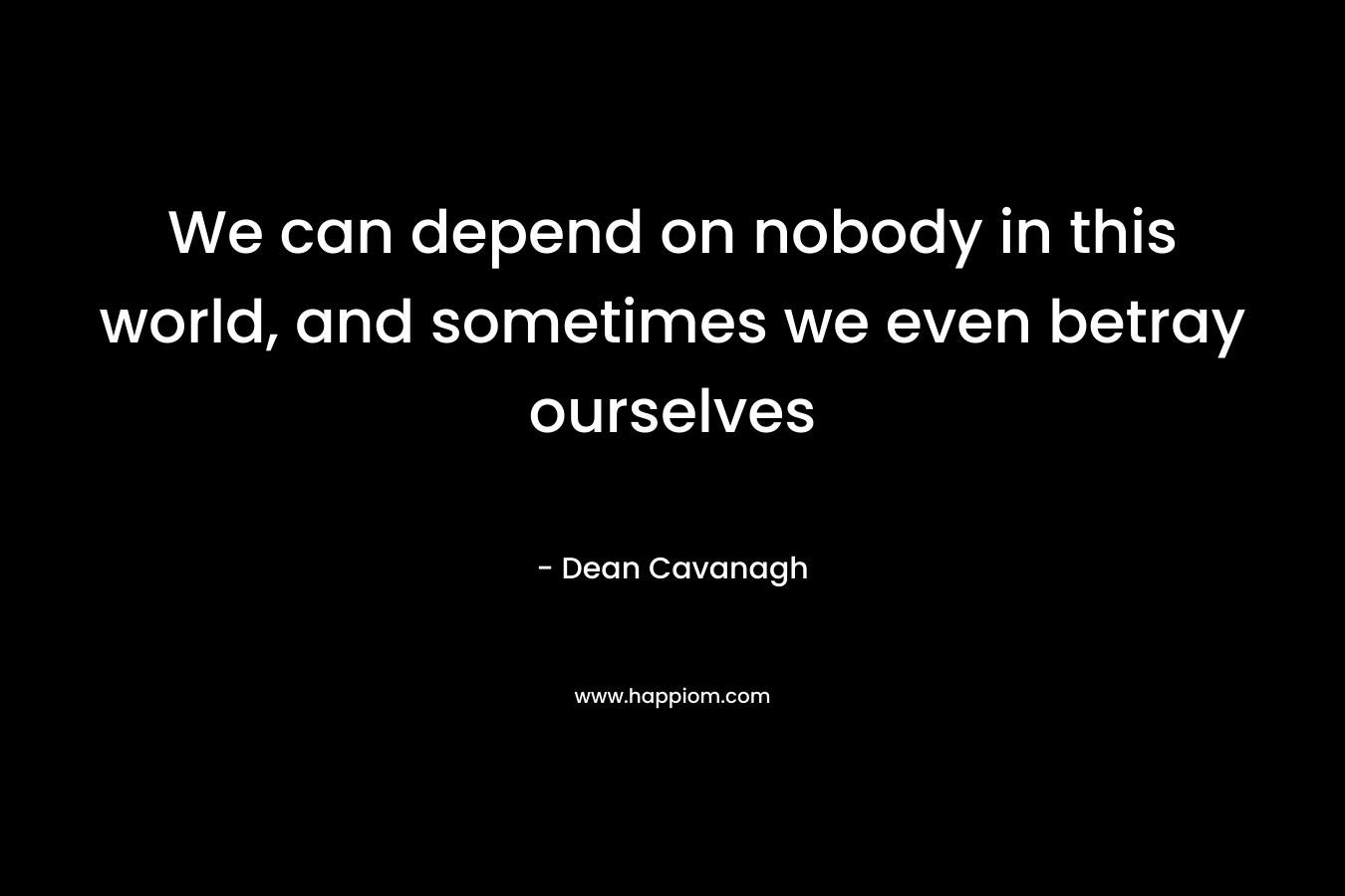 We can depend on nobody in this world, and sometimes we even betray ourselves – Dean Cavanagh