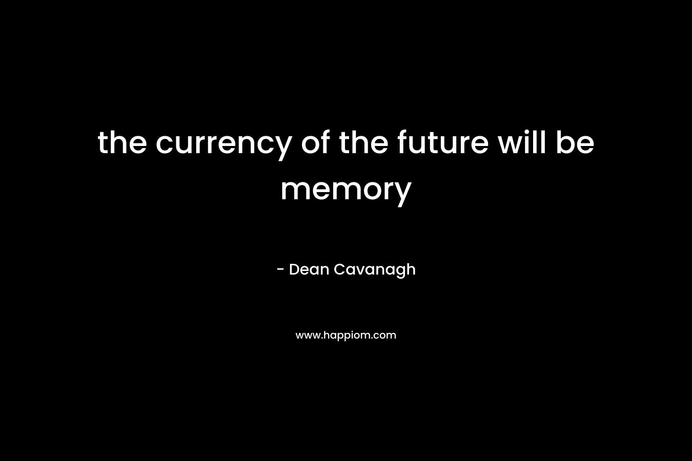 the currency of the future will be memory – Dean Cavanagh