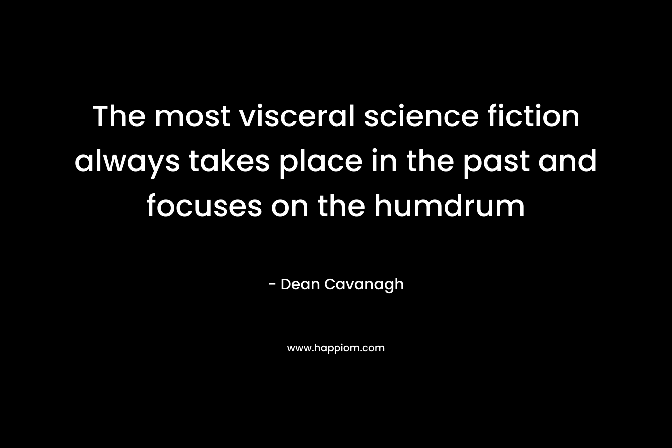 The most visceral science fiction always takes place in the past and focuses on the humdrum – Dean Cavanagh