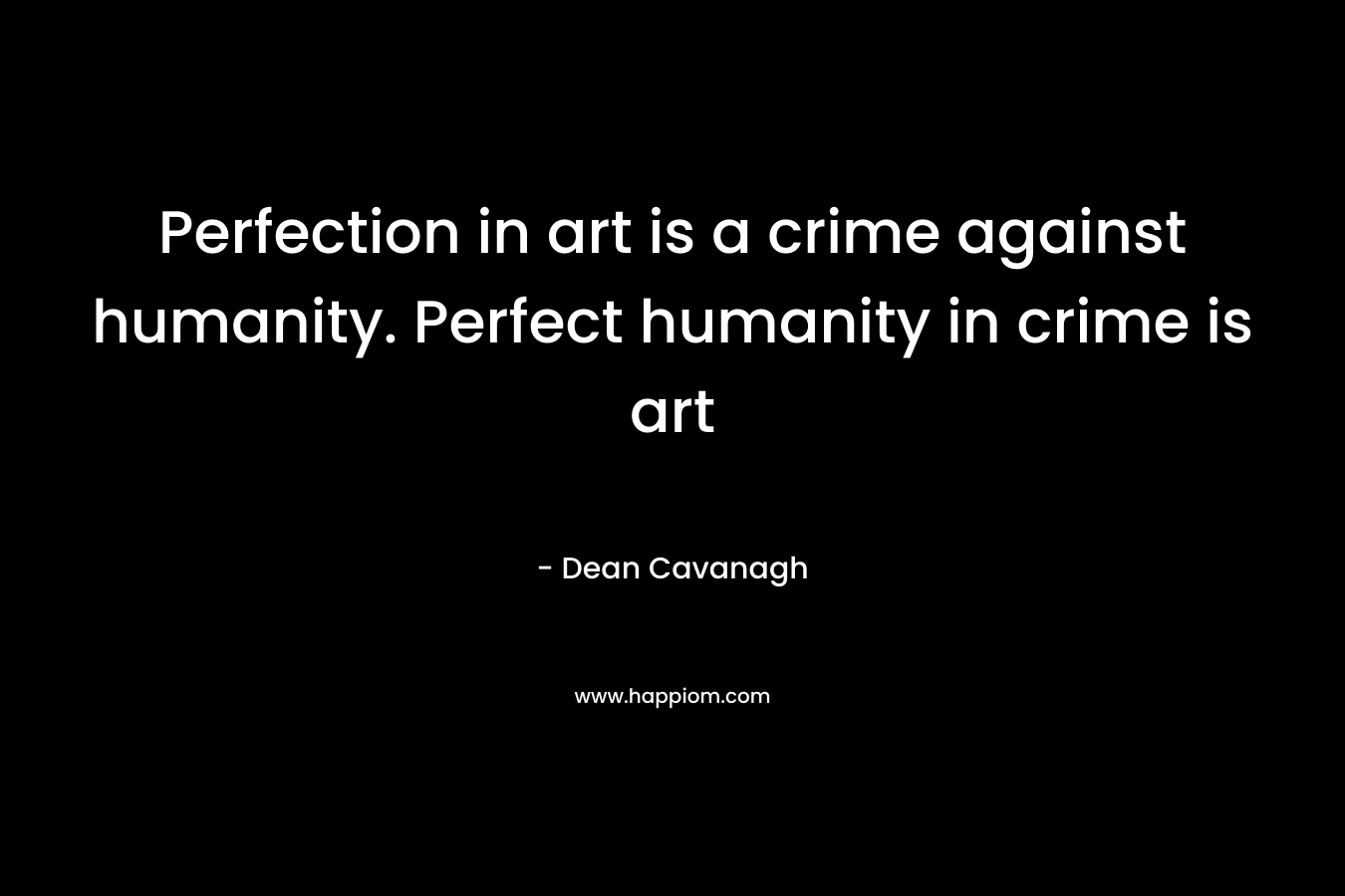 Perfection in art is a crime against humanity. Perfect humanity in crime is art