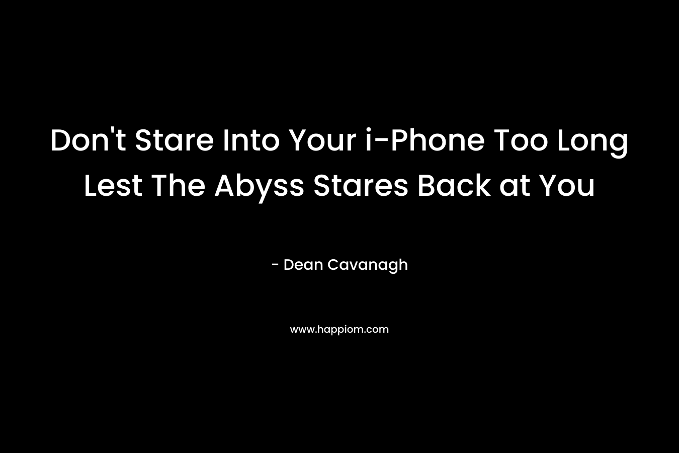 Don’t Stare Into Your i-Phone Too Long Lest The Abyss Stares Back at You – Dean Cavanagh