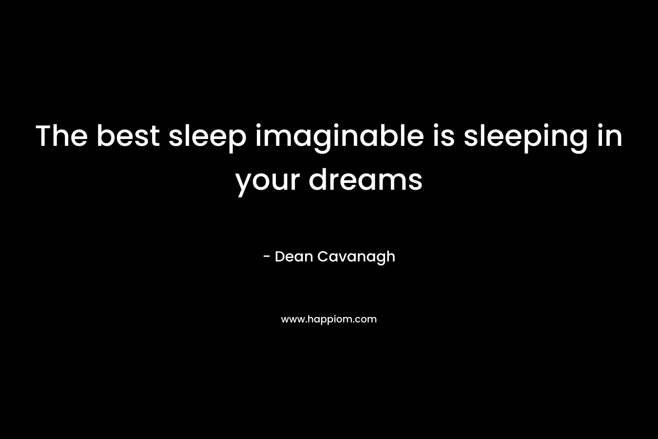 The best sleep imaginable is sleeping in your dreams – Dean Cavanagh