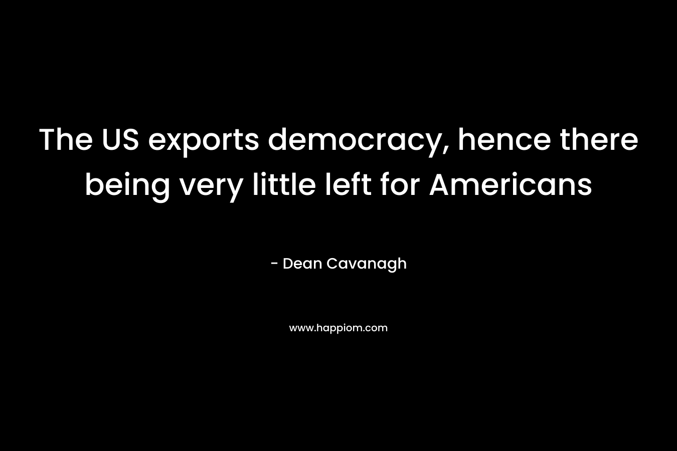 The US exports democracy, hence there being very little left for Americans – Dean Cavanagh