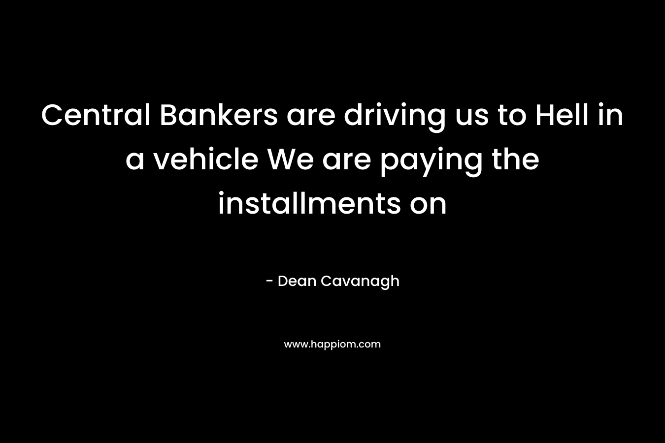 Central Bankers are driving us to Hell in a vehicle We are paying the installments on – Dean Cavanagh