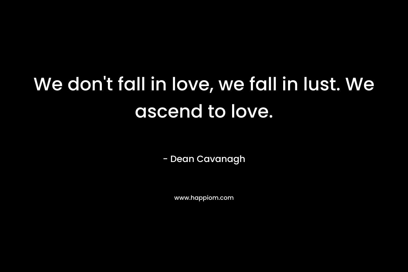 We don’t fall in love, we fall in lust. We ascend to love. – Dean Cavanagh