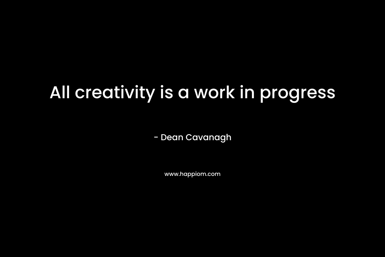 All creativity is a work in progress – Dean Cavanagh