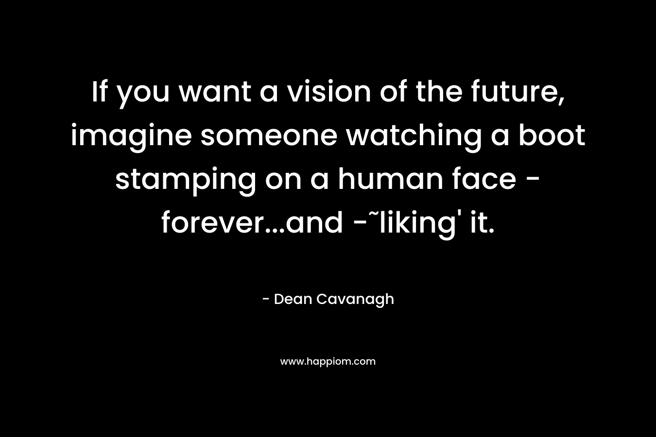 If you want a vision of the future, imagine someone watching a boot stamping on a human face – forever…and -˜liking’ it. – Dean Cavanagh