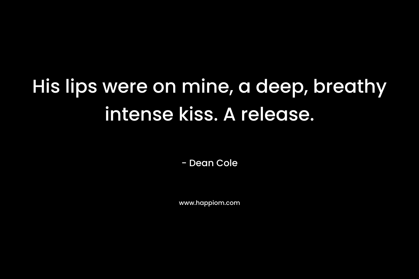 His lips were on mine, a deep, breathy intense kiss. A release. – Dean Cole