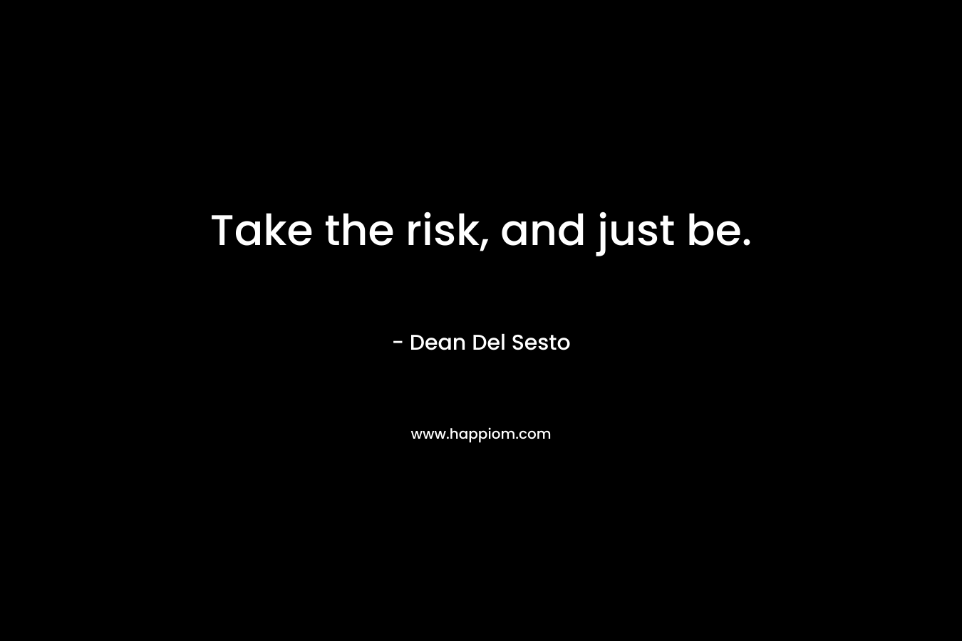 Take the risk, and just be. – Dean Del Sesto
