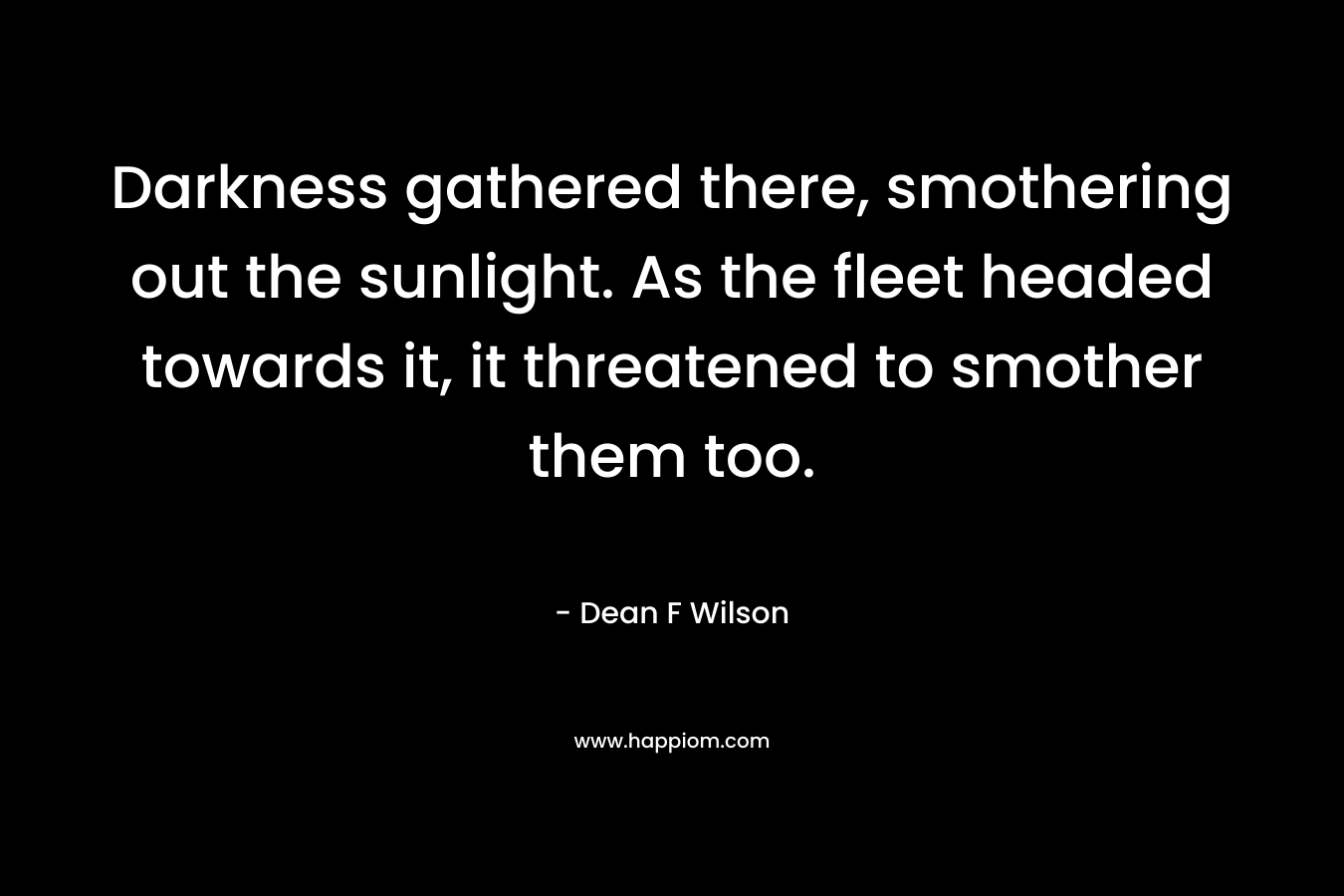 Darkness gathered there, smothering out the sunlight. As the fleet headed towards it, it threatened to smother them too. – Dean F Wilson