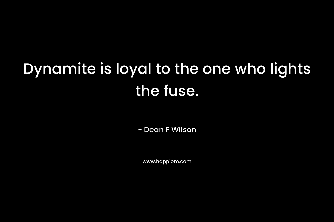 Dynamite is loyal to the one who lights the fuse. – Dean F Wilson