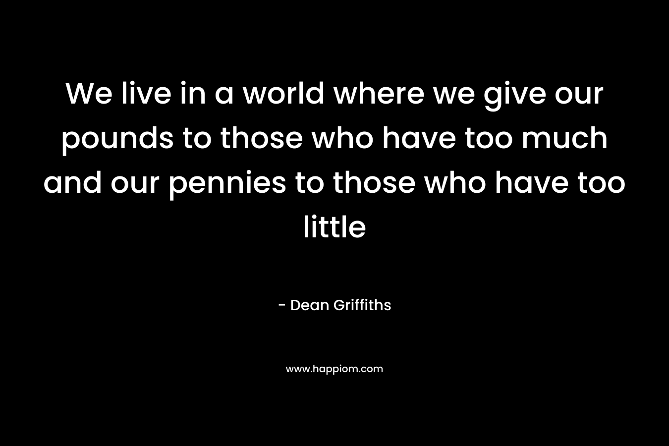 We live in a world where we give our pounds to those who have too much and our pennies to those who have too little – Dean Griffiths