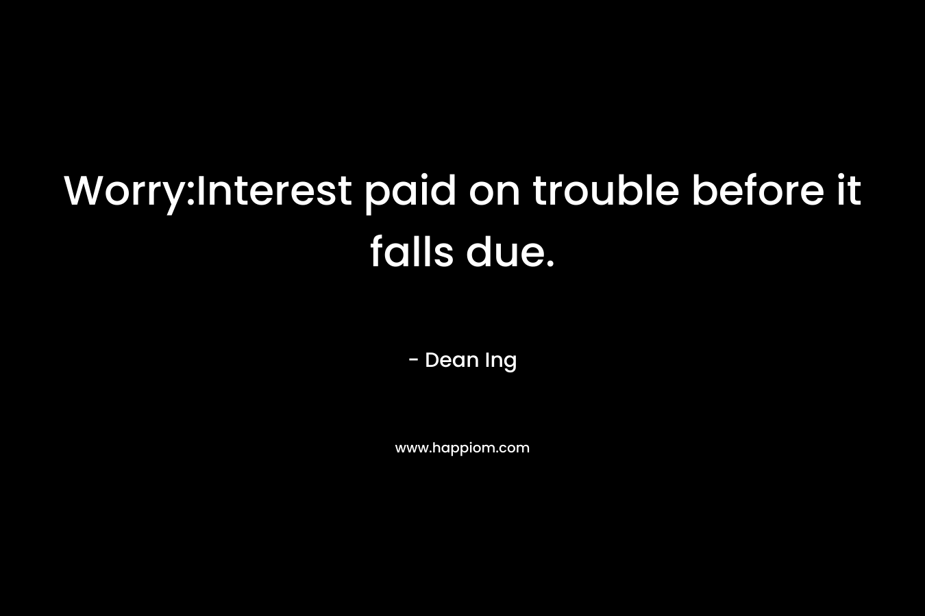 Worry:Interest paid on trouble before it falls due. – Dean Ing