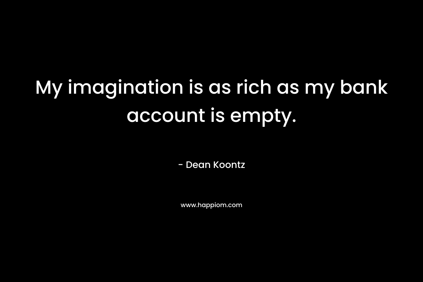 My imagination is as rich as my bank account is empty.