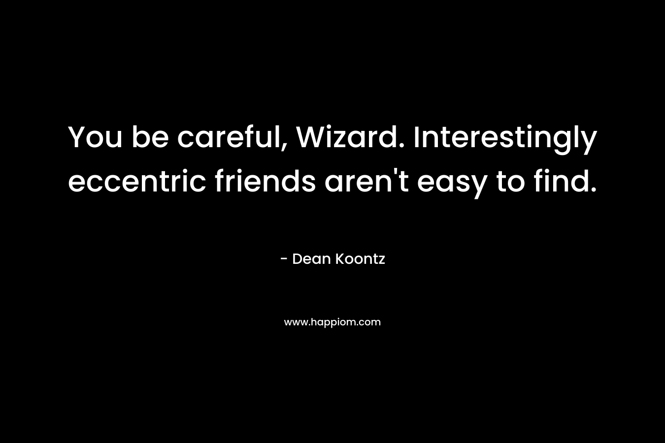 You be careful, Wizard. Interestingly eccentric friends aren’t easy to find. – Dean Koontz
