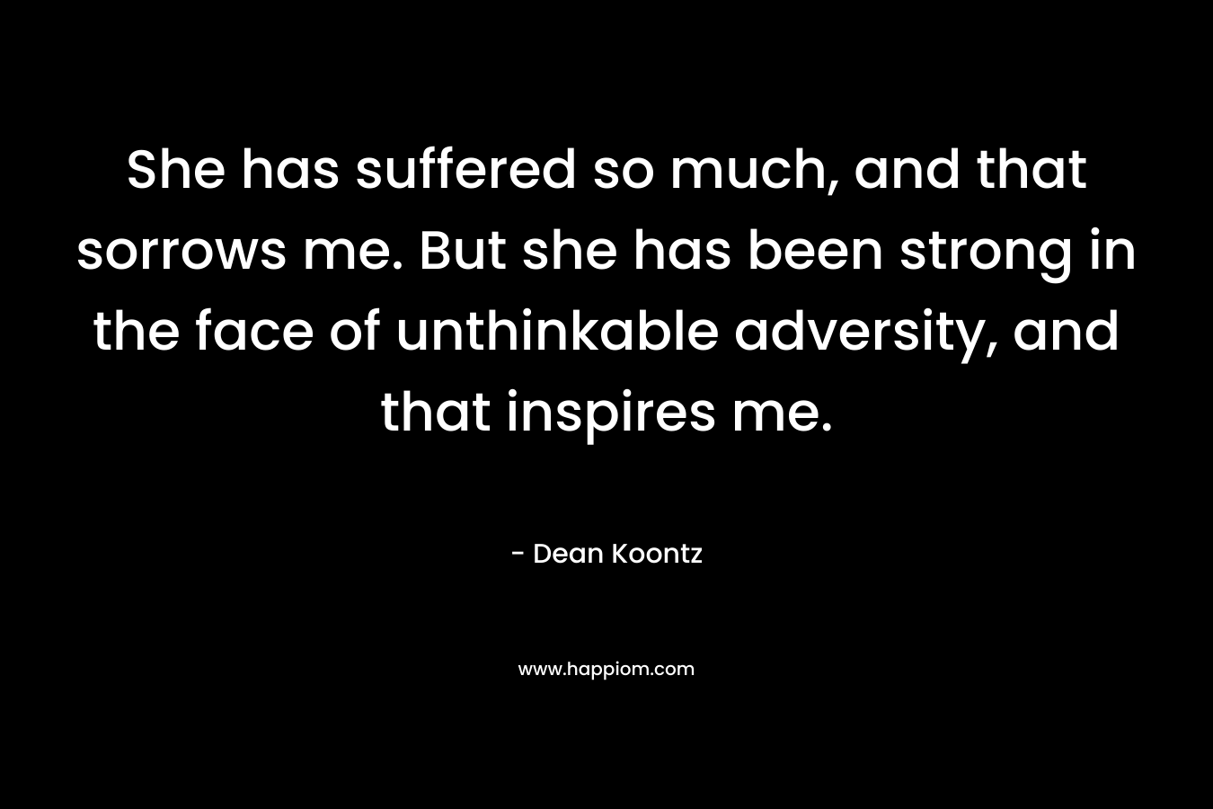 She has suffered so much, and that sorrows me. But she has been strong in the face of unthinkable adversity, and that inspires me.