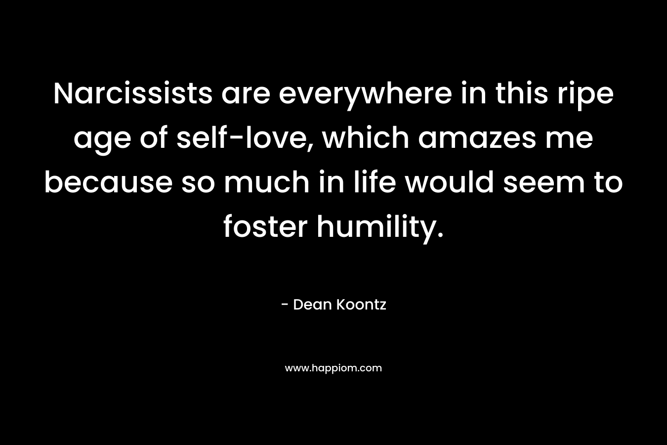 Narcissists are everywhere in this ripe age of self-love, which amazes me because so much in life would seem to foster humility.