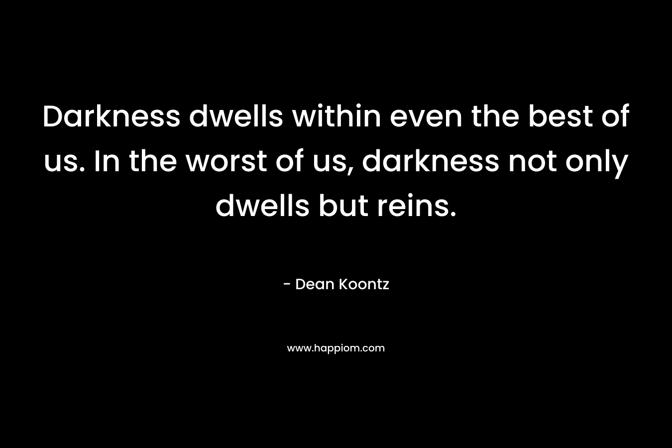 Darkness dwells within even the best of us. In the worst of us, darkness not only dwells but reins.