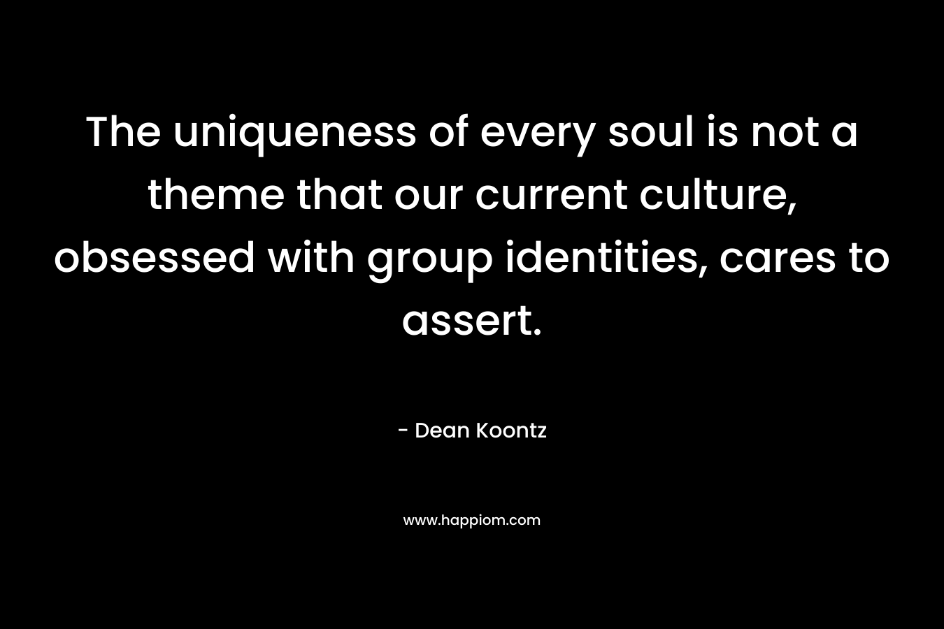 The uniqueness of every soul is not a theme that our current culture, obsessed with group identities, cares to assert. – Dean Koontz