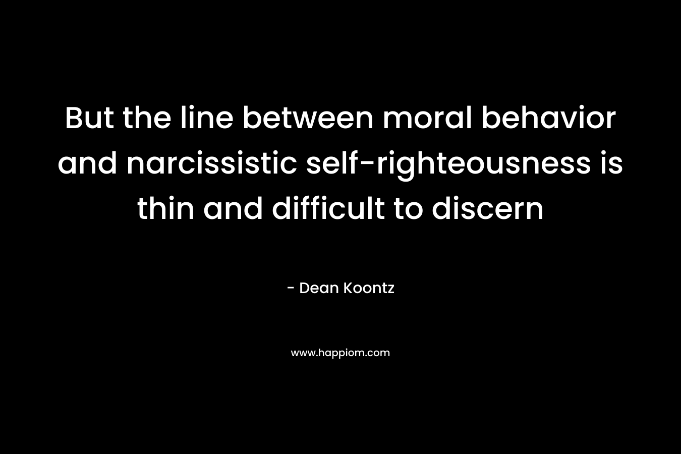 But the line between moral behavior and narcissistic self-righteousness is thin and difficult to discern – Dean Koontz