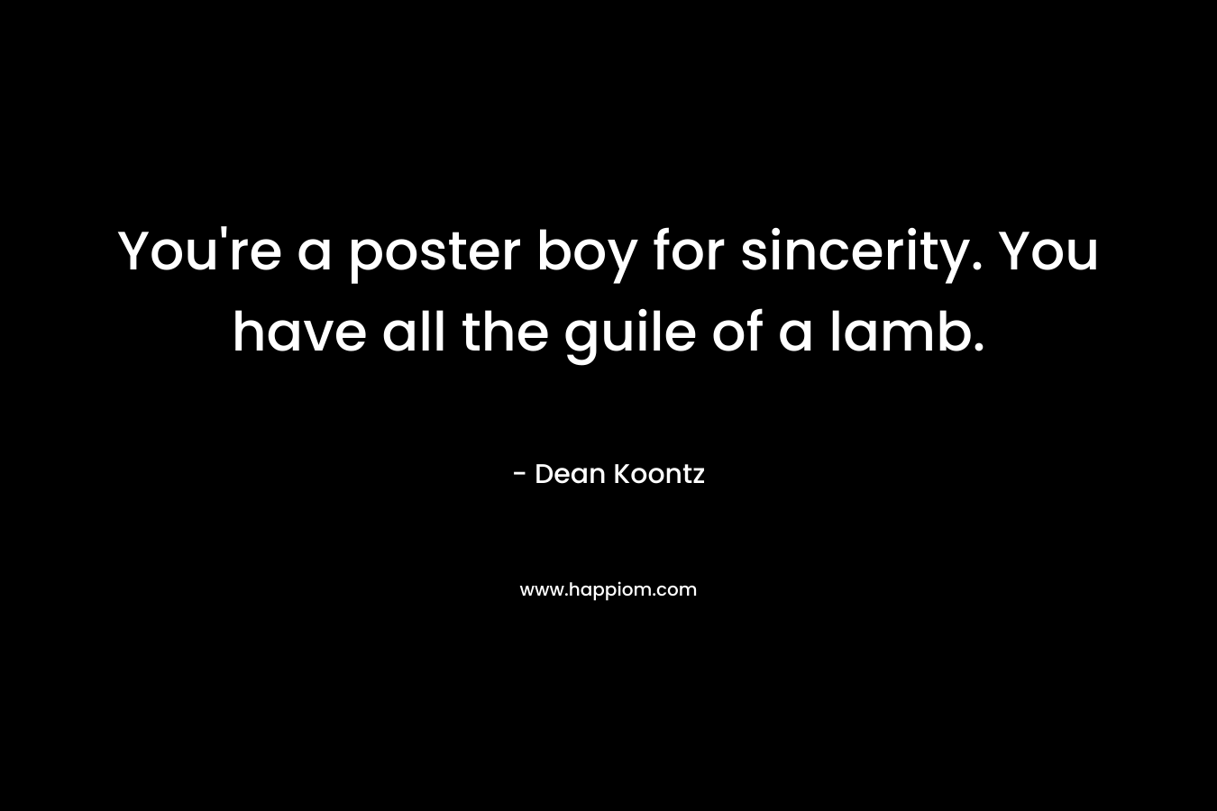 You’re a poster boy for sincerity. You have all the guile of a lamb. – Dean Koontz
