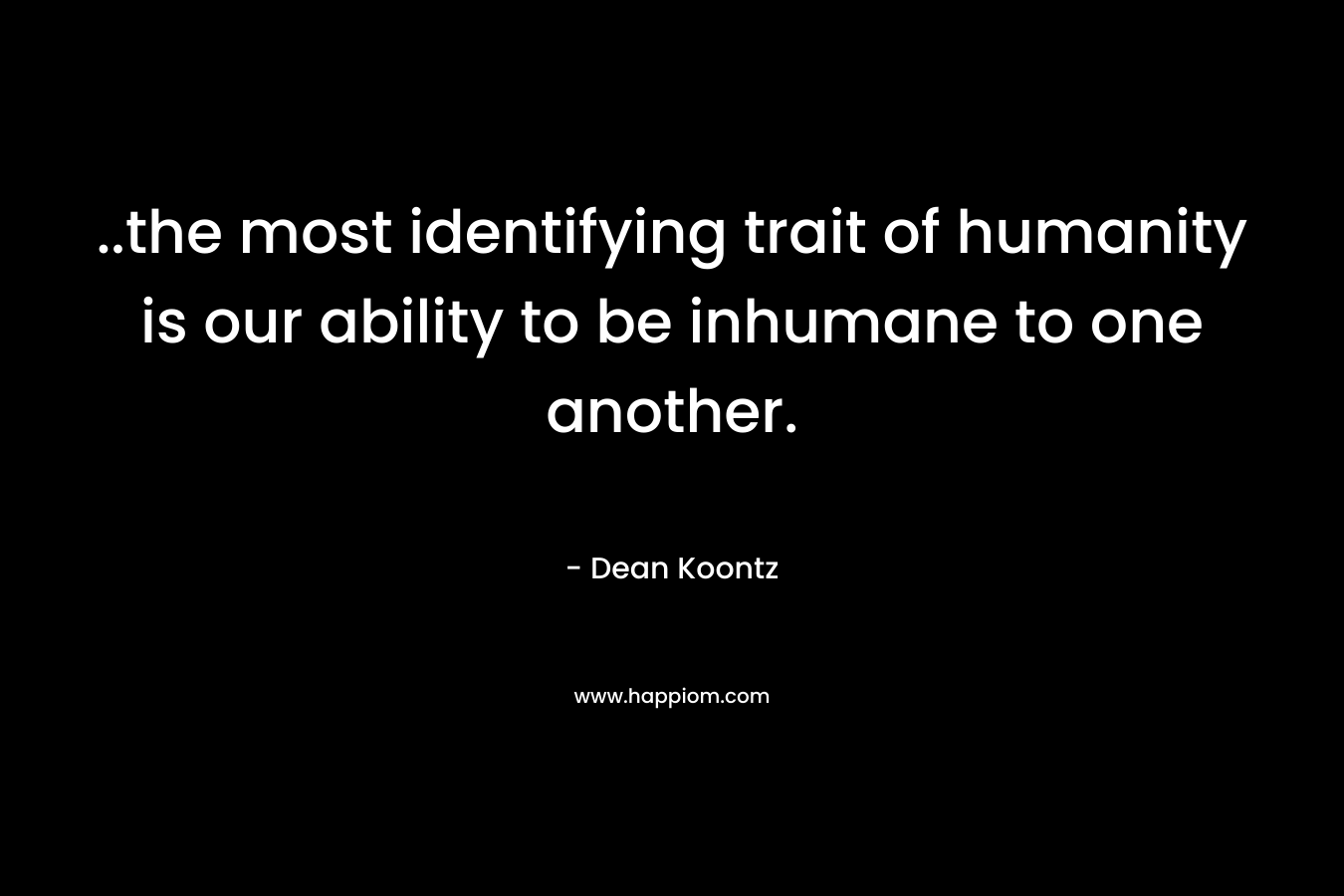 ..the most identifying trait of humanity is our ability to be inhumane to one another. – Dean Koontz