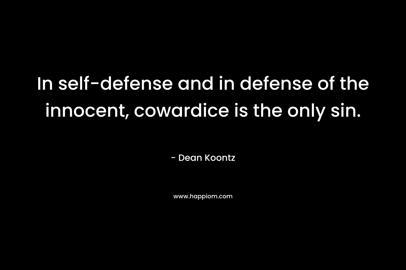 In self-defense and in defense of the innocent, cowardice is the only sin. – Dean Koontz