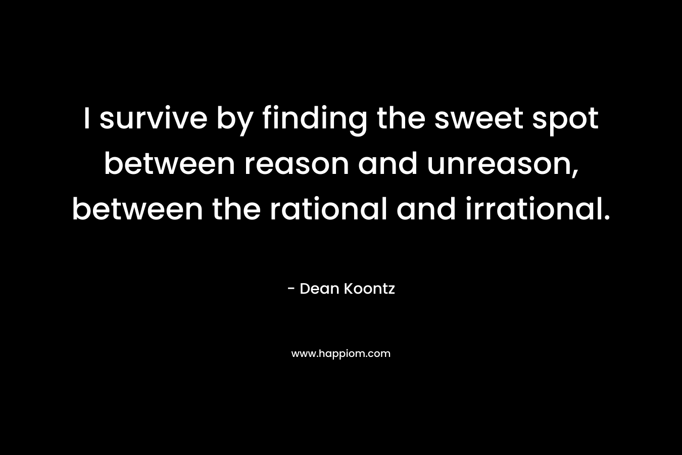 I survive by finding the sweet spot between reason and unreason, between the rational and irrational.