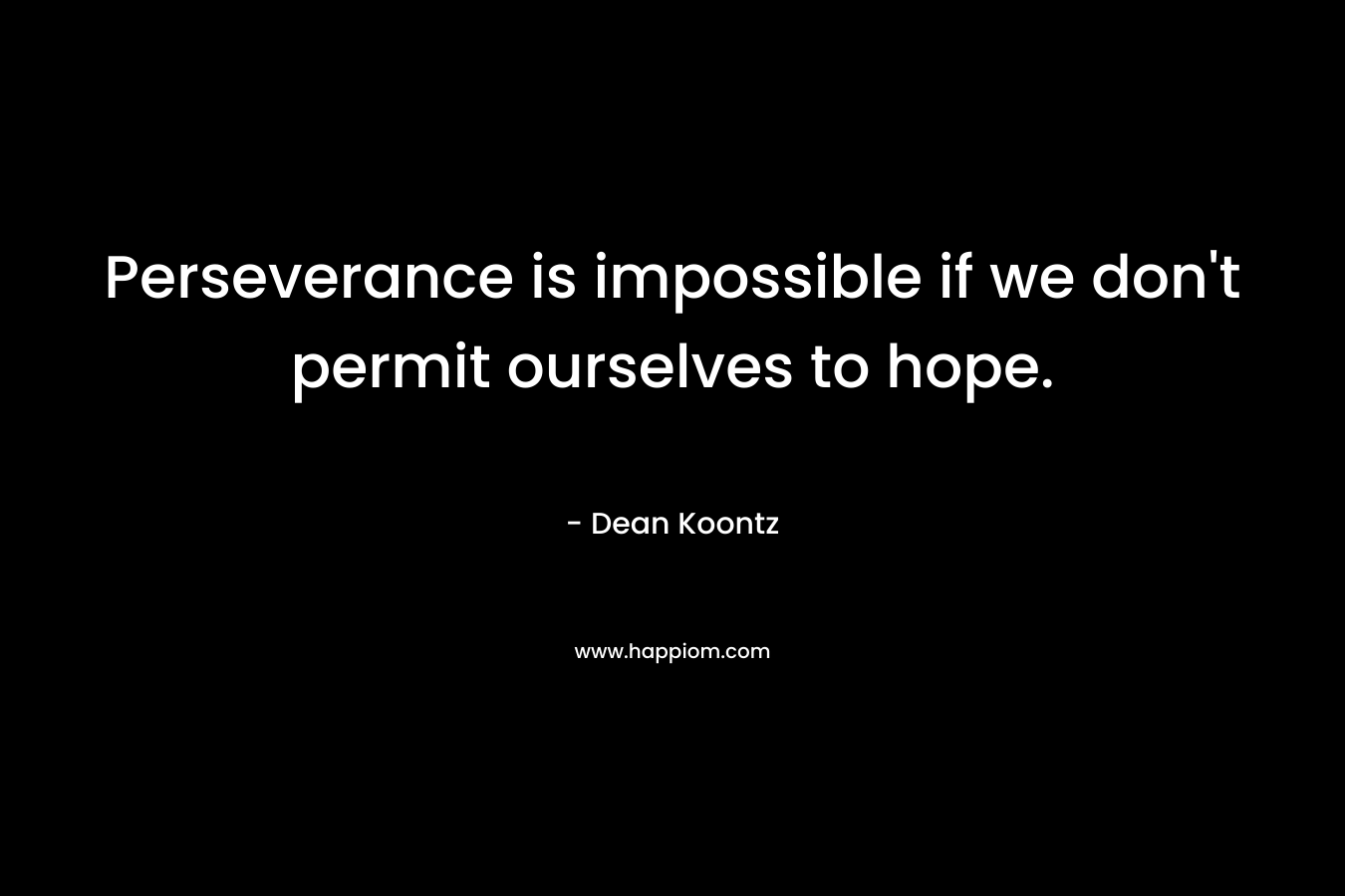 Perseverance is impossible if we don’t permit ourselves to hope. – Dean Koontz