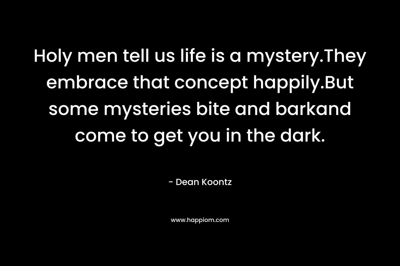 Holy men tell us life is a mystery.They embrace that concept happily.But some mysteries bite and barkand come to get you in the dark.