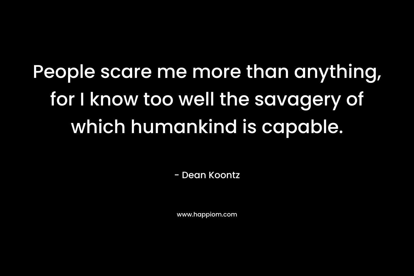 People scare me more than anything, for I know too well the savagery of which humankind is capable. – Dean Koontz