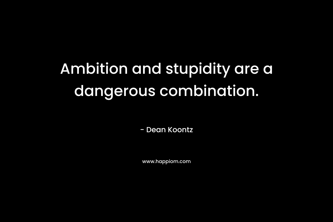 Ambition and stupidity are a dangerous combination. – Dean Koontz