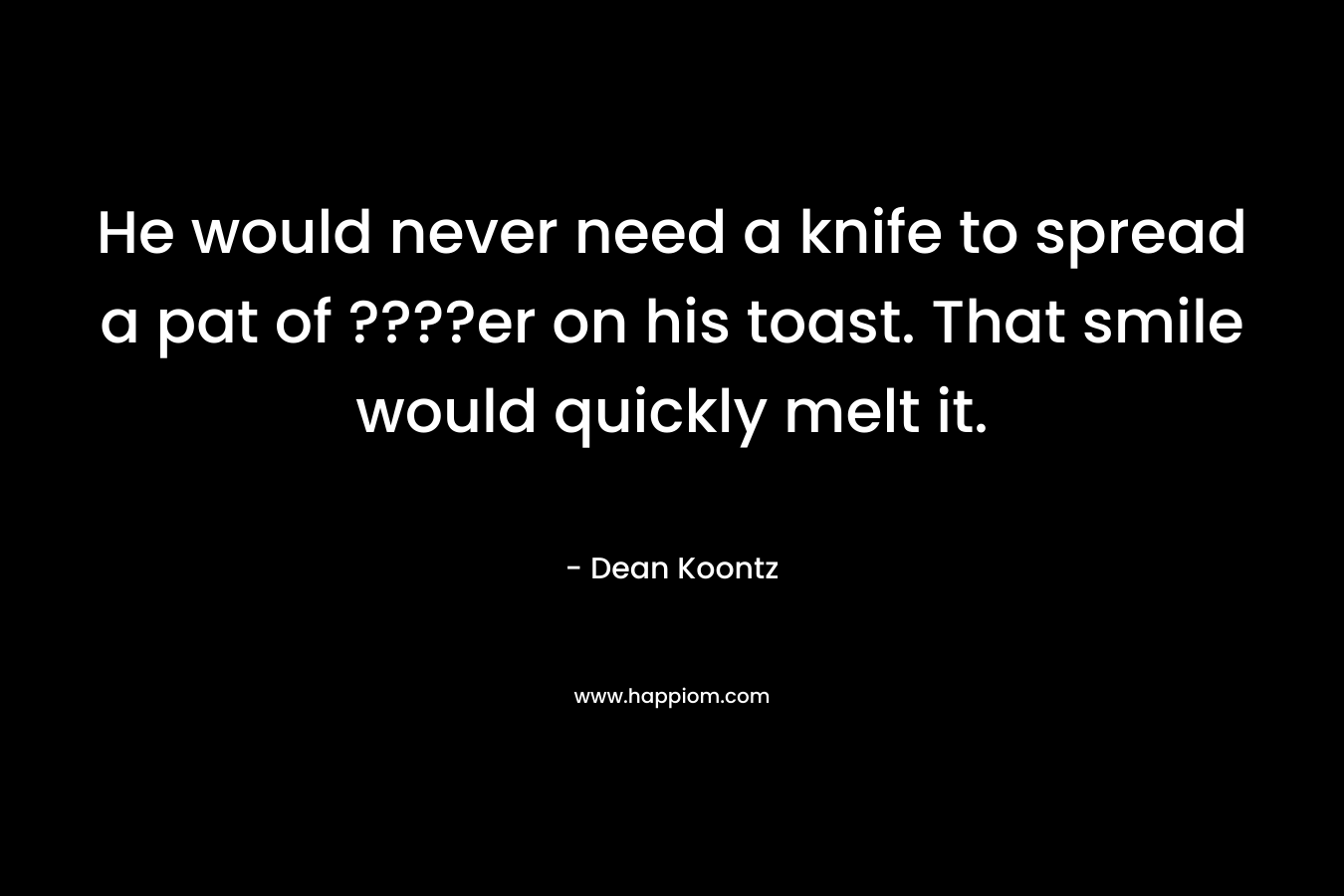He would never need a knife to spread a pat of ????er on his toast. That smile would quickly melt it. – Dean Koontz