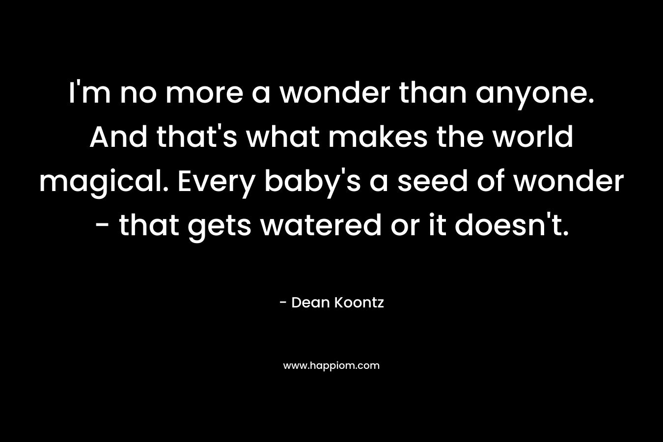 I’m no more a wonder than anyone. And that’s what makes the world magical. Every baby’s a seed of wonder – that gets watered or it doesn’t. – Dean Koontz