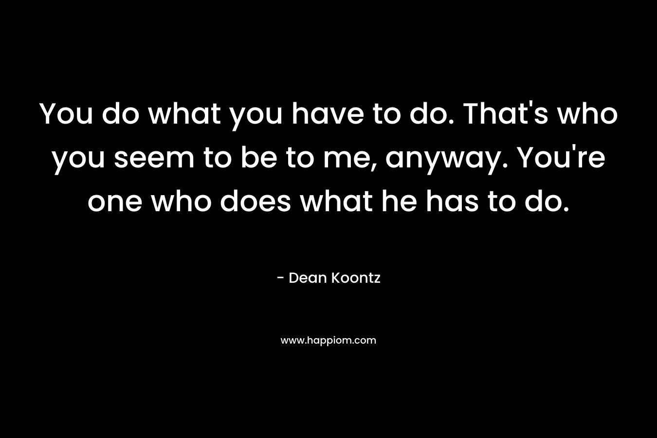 You do what you have to do. That’s who you seem to be to me, anyway. You’re one who does what he has to do. – Dean Koontz