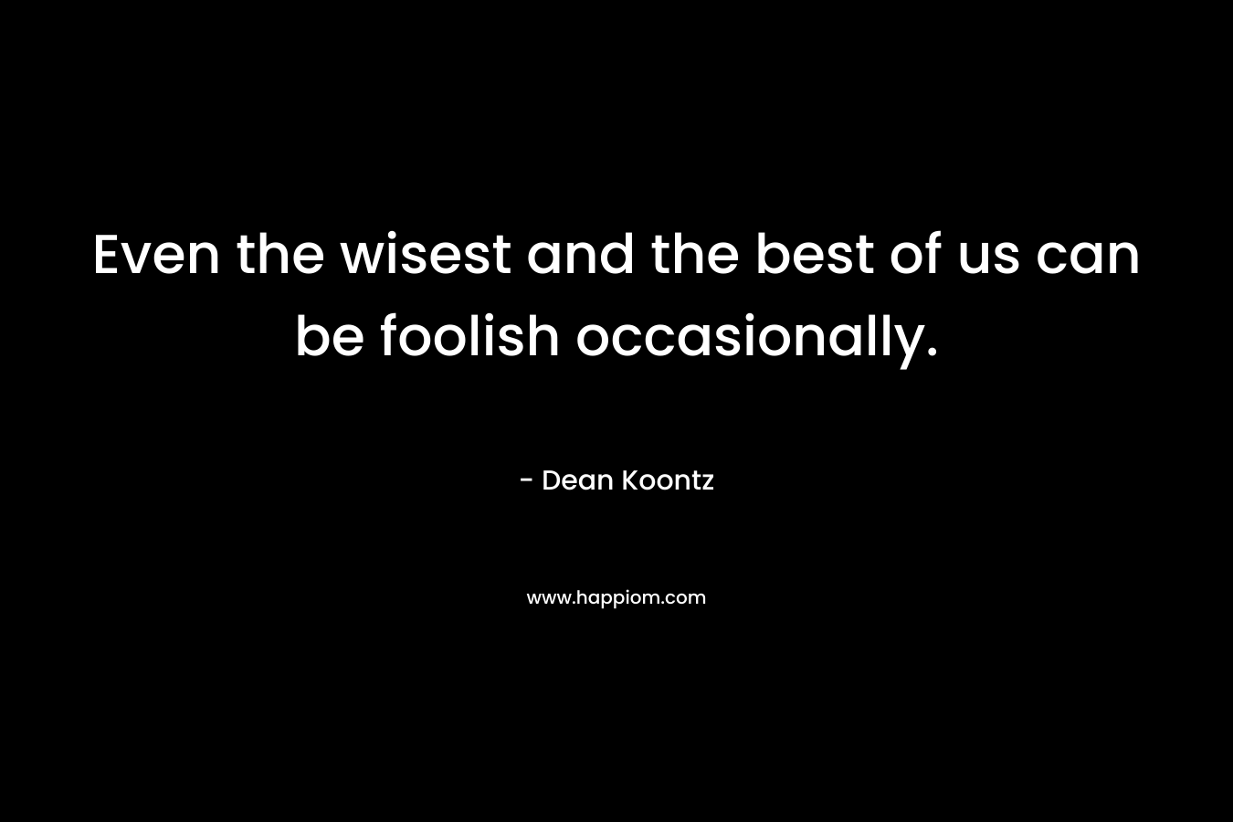 Even the wisest and the best of us can be foolish occasionally. – Dean Koontz