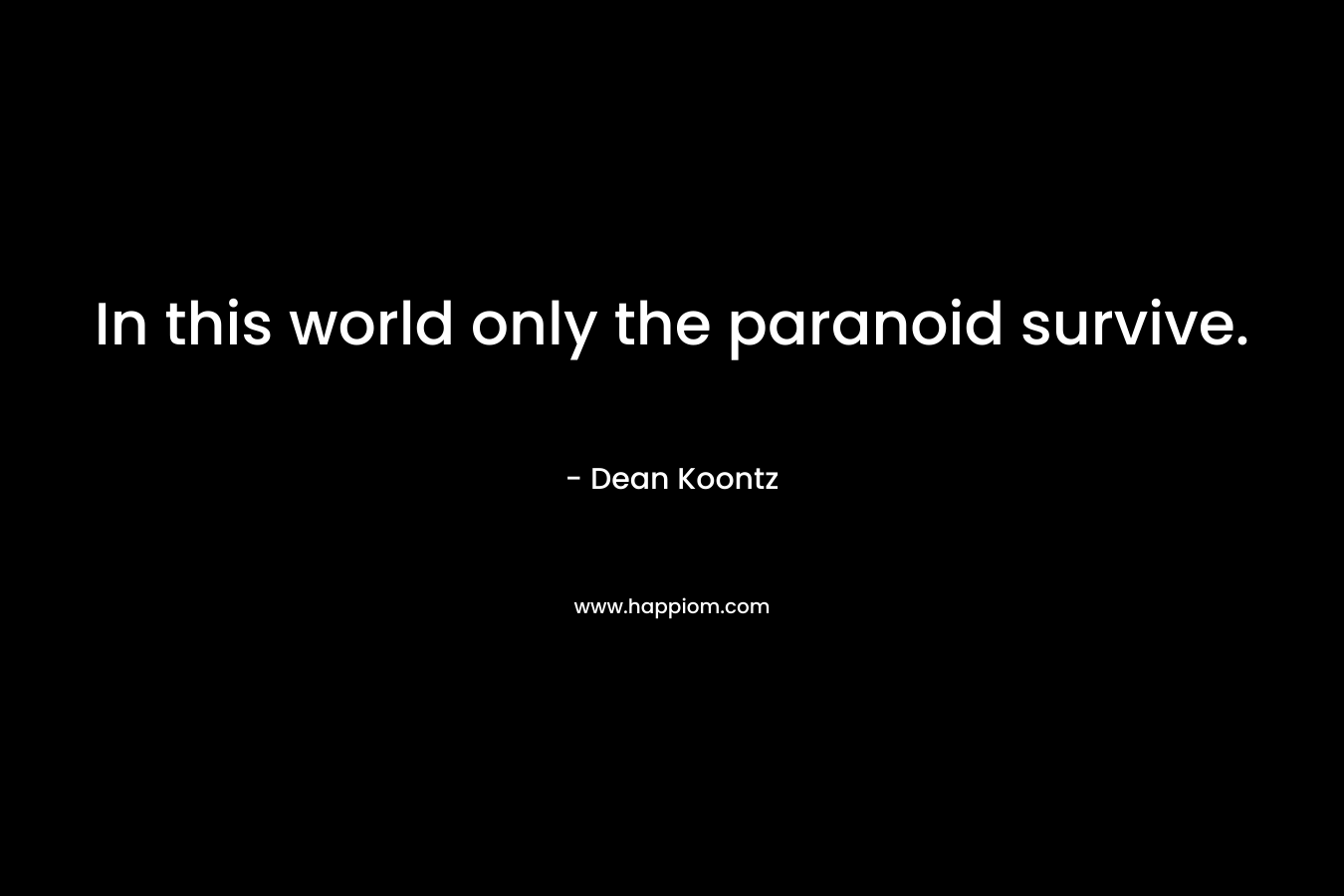 In this world only the paranoid survive.