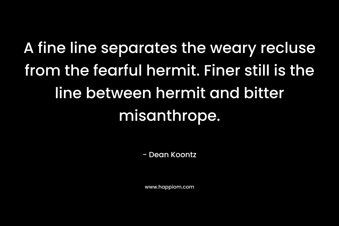 A fine line separates the weary recluse from the fearful hermit. Finer still is the line between hermit and bitter misanthrope. – Dean Koontz