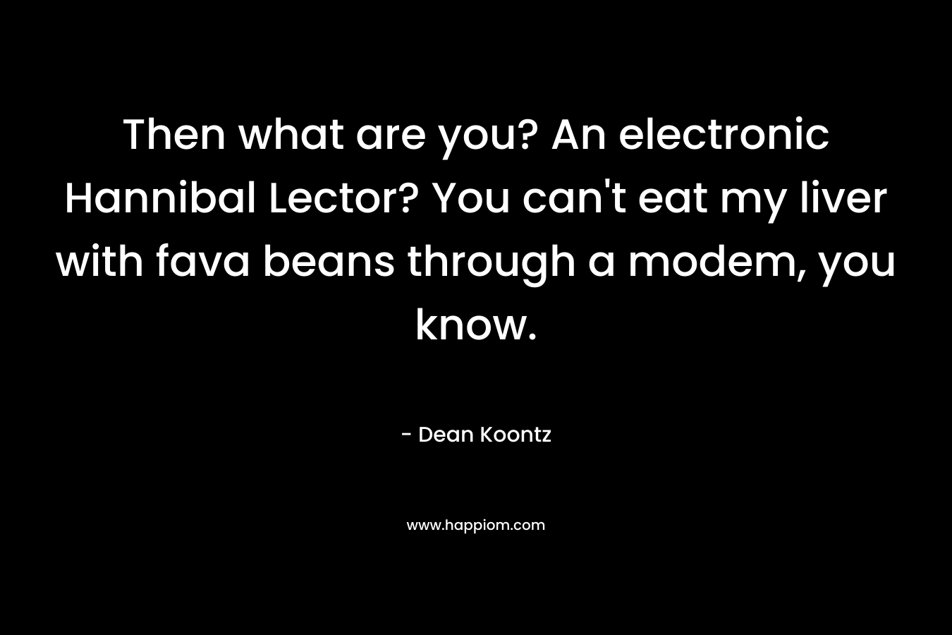 Then what are you? An electronic Hannibal Lector? You can't eat my liver with fava beans through a modem, you know.
